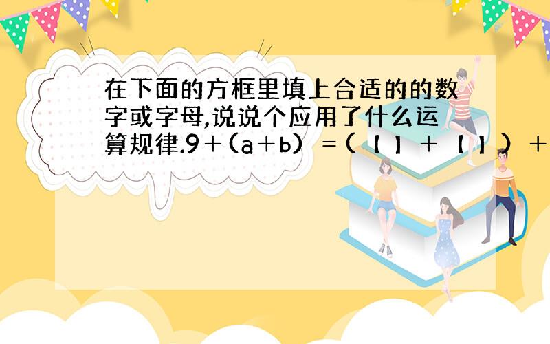 在下面的方框里填上合适的的数字或字母,说说个应用了什么运算规律.9＋(a＋b）＝(【 】＋【 】）＋【 】