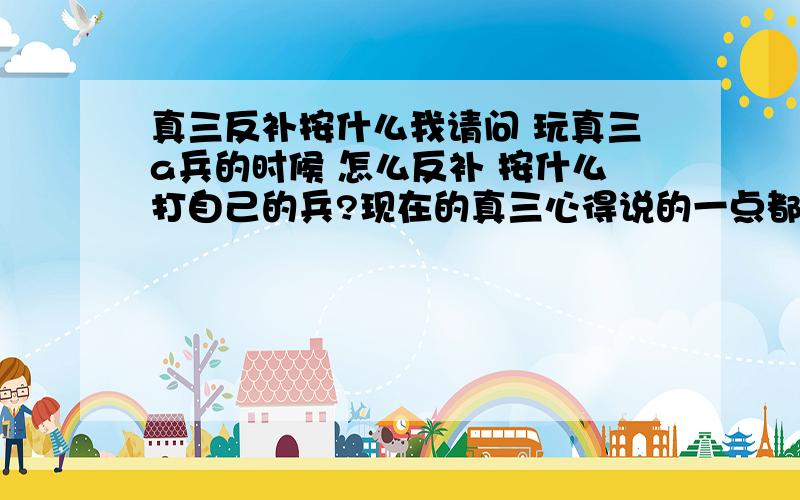 真三反补按什么我请问 玩真三a兵的时候 怎么反补 按什么打自己的兵?现在的真三心得说的一点都不细 既然是给新手看的为什么