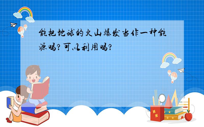 能把地球的火山爆发当作一种能源吗?可以利用吗?