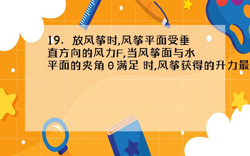 19．放风筝时,风筝平面受垂直方向的风力F,当风筝面与水平面的夹角θ满足 时,风筝获得的升力最大,则最大升力为多大?