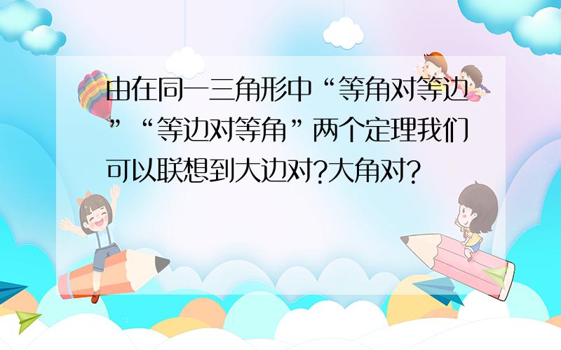 由在同一三角形中“等角对等边”“等边对等角”两个定理我们可以联想到大边对?大角对?