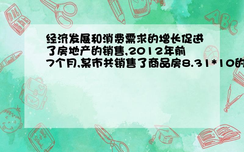 经济发展和消费需求的增长促进了房地产的销售,2012年前7个月,某市共销售了商品房8.31*10的4次方平方米,