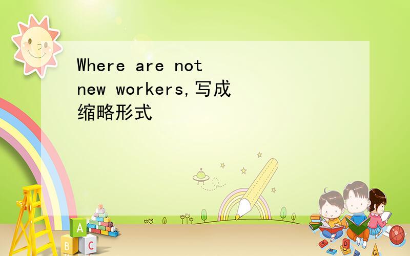 Where are not new workers,写成缩略形式