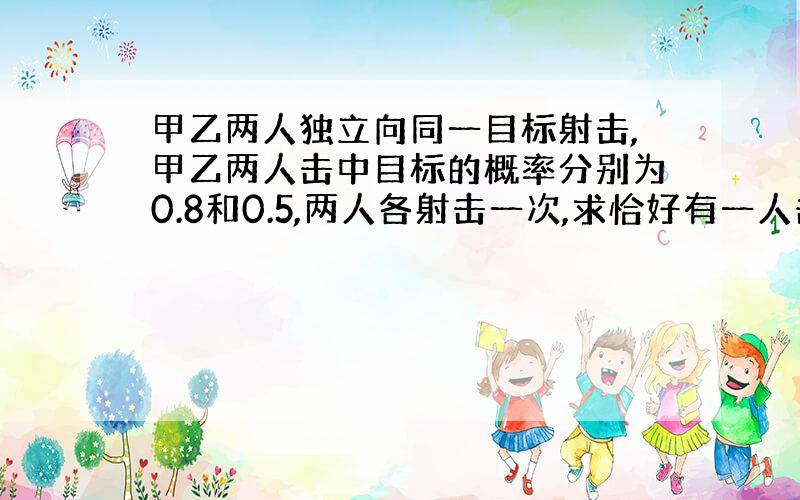 甲乙两人独立向同一目标射击,甲乙两人击中目标的概率分别为0.8和0.5,两人各射击一次,求恰好有一人击中目标的概率.请把