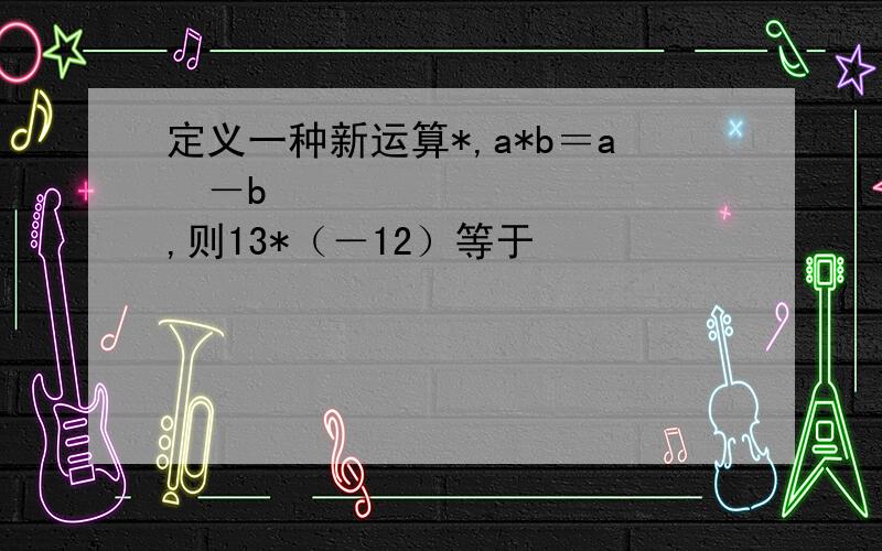 定义一种新运算*,a*b＝a²－b²,则13*（－12）等于