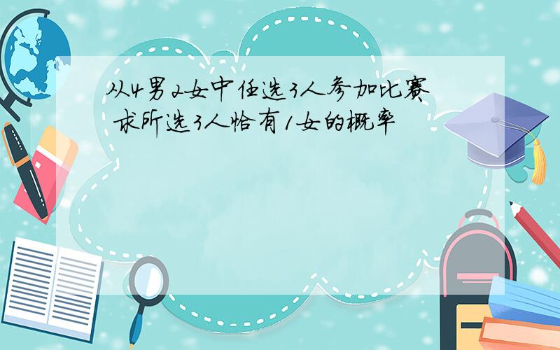 从4男2女中任选3人参加比赛 求所选3人恰有1女的概率