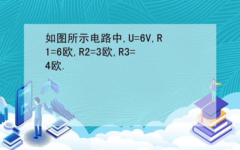 如图所示电路中,U=6V,R1=6欧,R2=3欧,R3=4欧.