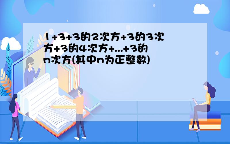 1+3+3的2次方+3的3次方+3的4次方+...+3的n次方(其中n为正整数)