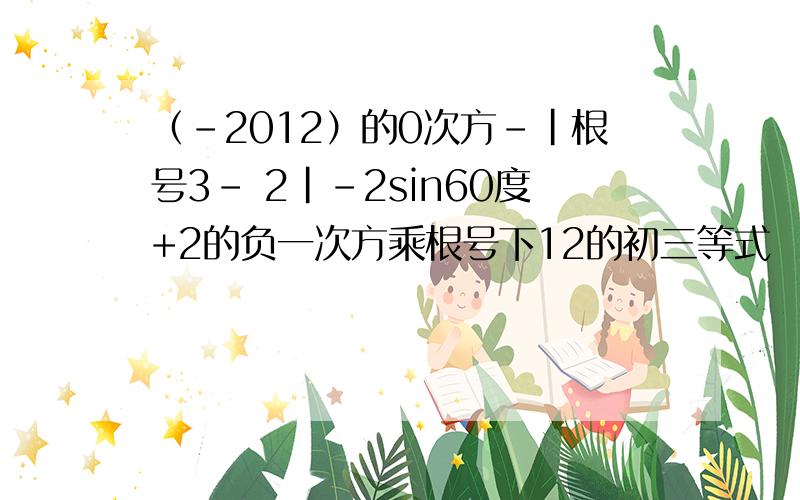 （-2012）的0次方-|根号3- 2|-2sin60度+2的负一次方乘根号下12的初三等式