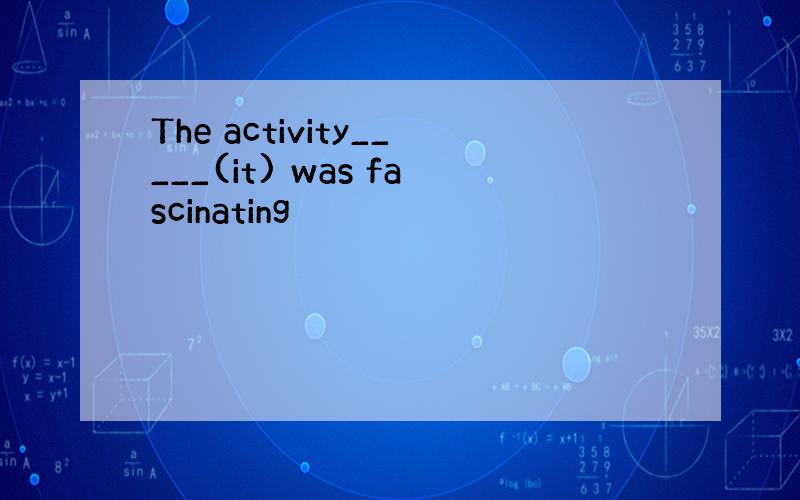 The activity_____(it) was fascinating