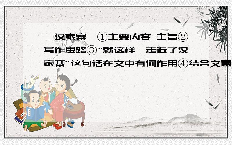 《汉家寨》①主要内容 主旨②写作思路③“就这样,走近了汉家寨”这句话在文中有何作用④结合文意赏析“汉家寨,如一枚····