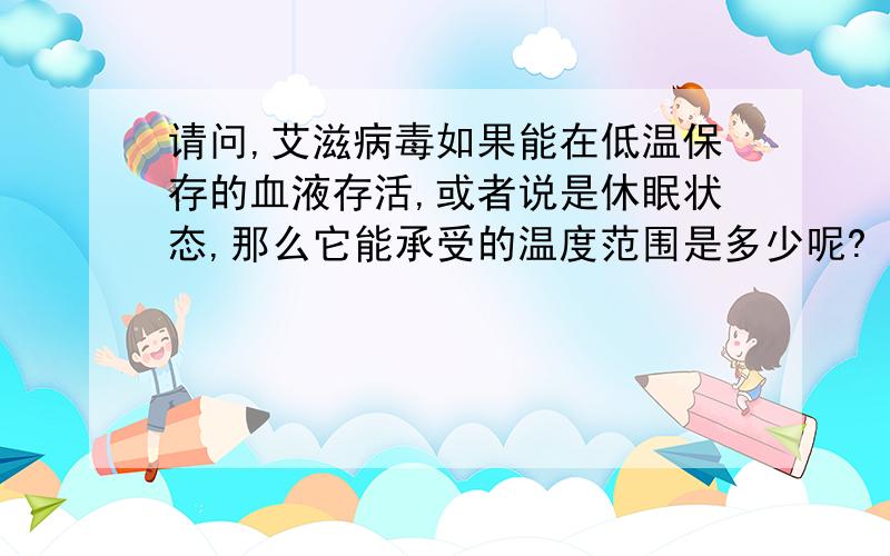 请问,艾滋病毒如果能在低温保存的血液存活,或者说是休眠状态,那么它能承受的温度范围是多少呢?