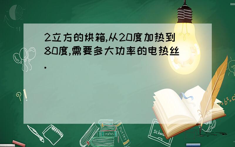 2立方的烘箱,从20度加热到80度,需要多大功率的电热丝.