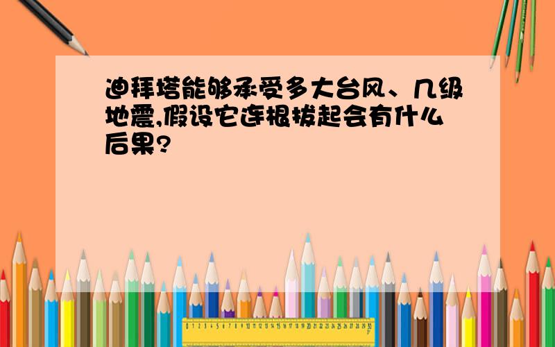 迪拜塔能够承受多大台风、几级地震,假设它连根拔起会有什么后果?