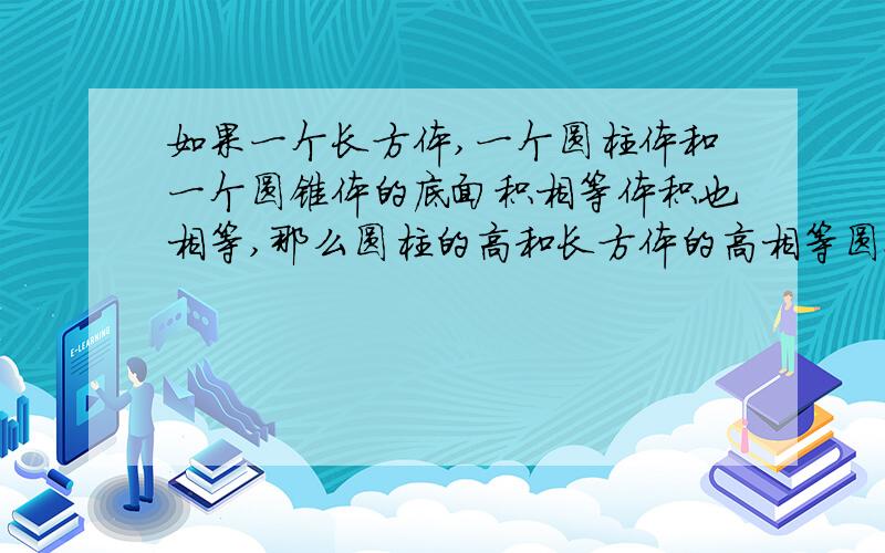 如果一个长方体,一个圆柱体和一个圆锥体的底面积相等体积也相等,那么圆柱的高和长方体的高相等圆锥的高