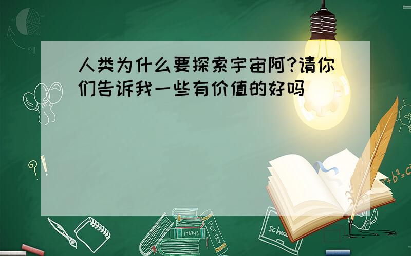 人类为什么要探索宇宙阿?请你们告诉我一些有价值的好吗