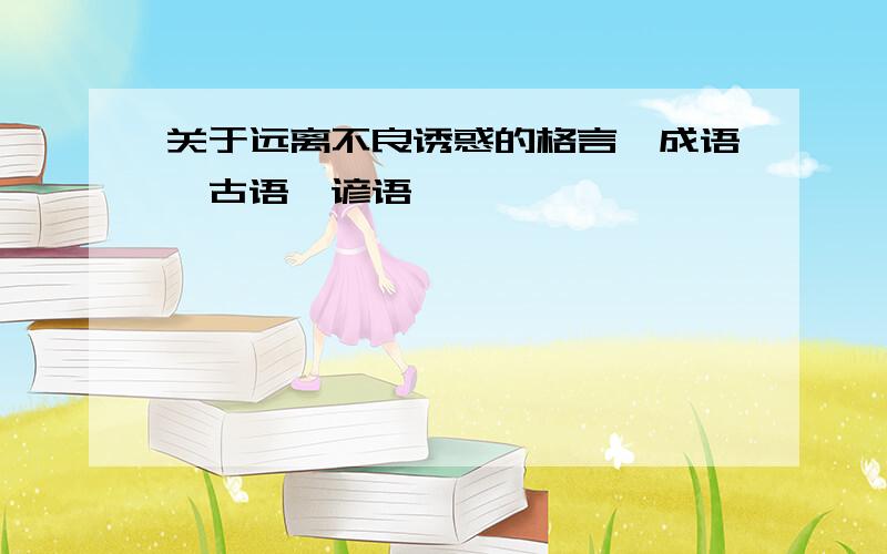 关于远离不良诱惑的格言、成语、古语、谚语