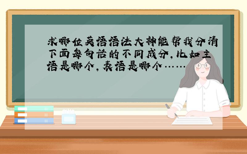 求哪位英语语法大神能帮我分清下面每句话的不同成分,比如主语是哪个,表语是哪个……