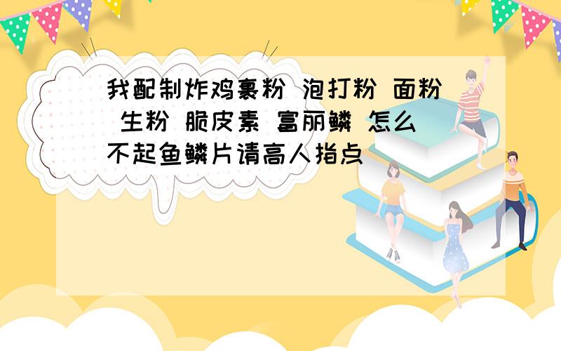 我配制炸鸡裹粉 泡打粉 面粉 生粉 脆皮素 富丽鳞 怎么不起鱼鳞片请高人指点