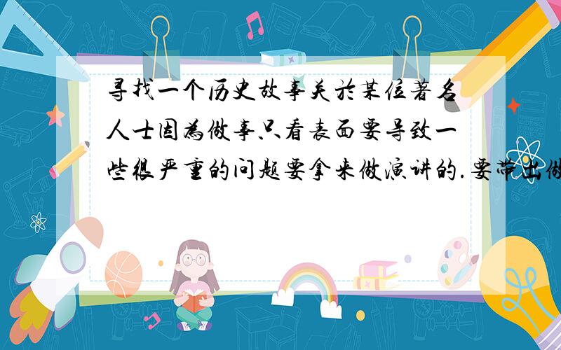 寻找一个历史故事关於某位著名人士因为做事只看表面要导致一些很严重的问题要拿来做演讲的.要带出做事必须要深思熟虑.....