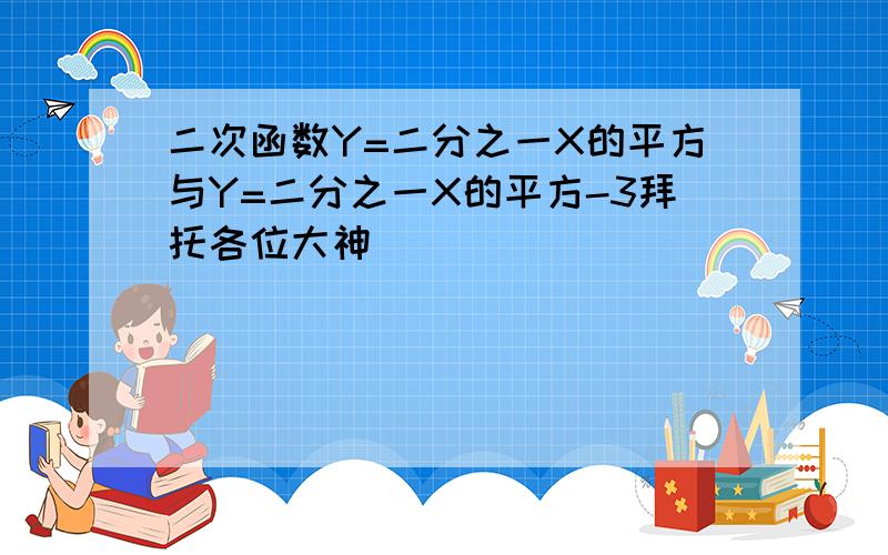 二次函数Y=二分之一X的平方与Y=二分之一X的平方-3拜托各位大神