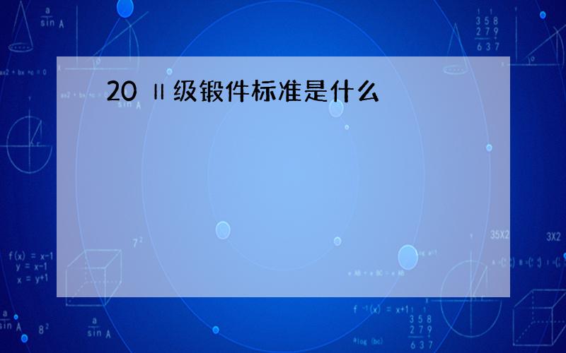 20 Ⅱ级锻件标准是什么