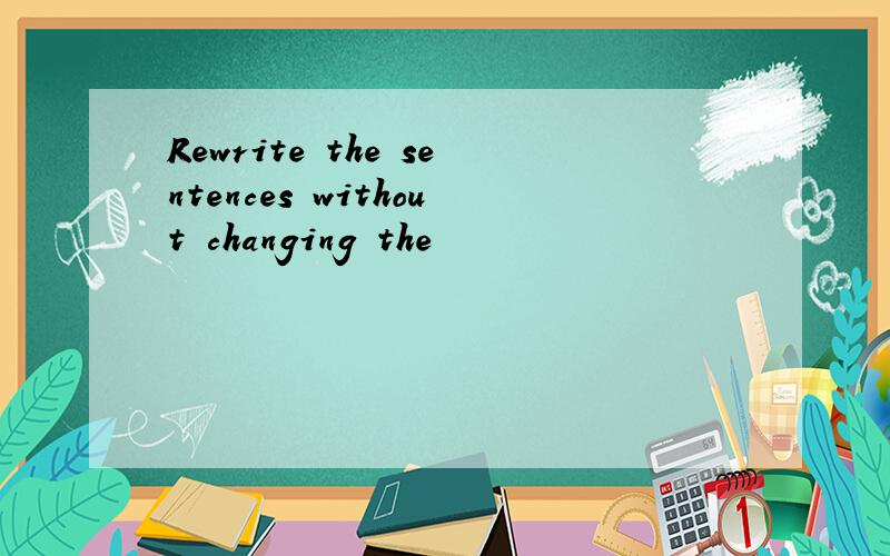 Rewrite the sentences without changing the