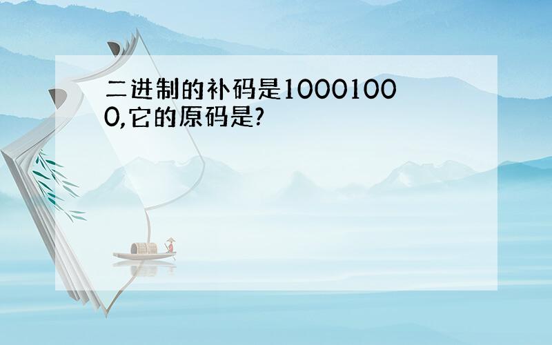 二进制的补码是10001000,它的原码是?