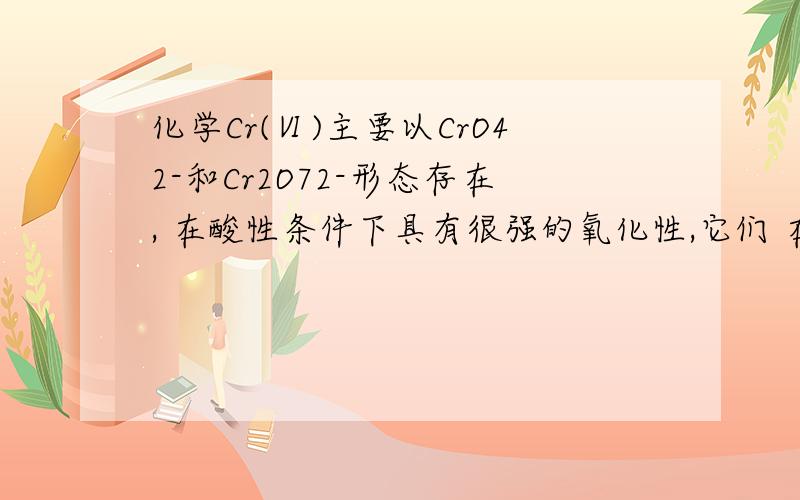 化学Cr(Ⅵ)主要以CrO42-和Cr2O72-形态存在, 在酸性条件下具有很强的氧化性,它们 在溶液中之间存在如下转