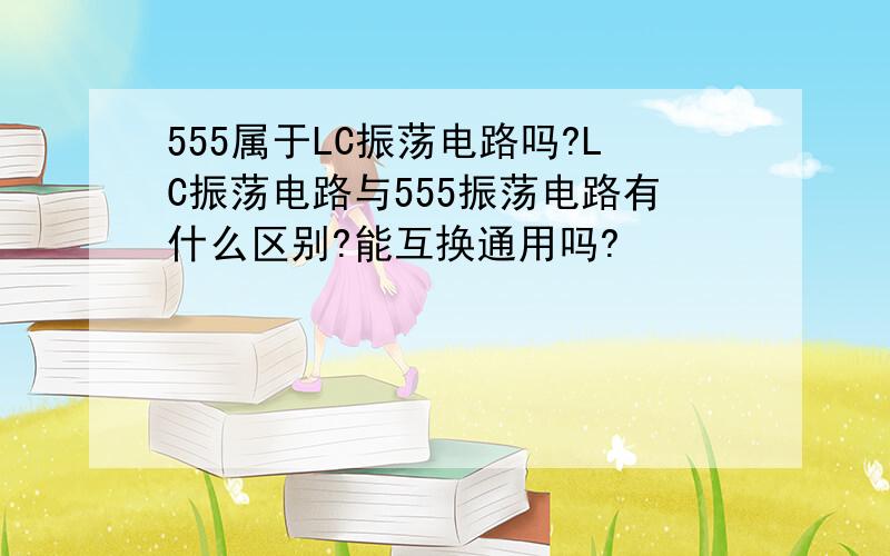 555属于LC振荡电路吗?LC振荡电路与555振荡电路有什么区别?能互换通用吗?