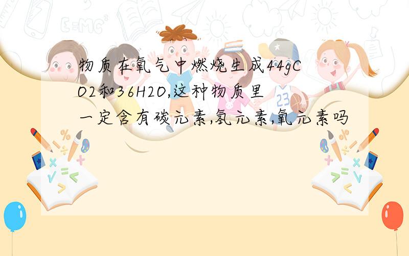 物质在氧气中燃烧生成44gCO2和36H2O,这种物质里一定含有碳元素,氢元素,氧元素吗