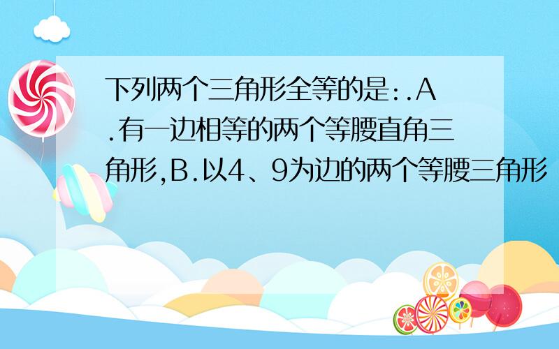 下列两个三角形全等的是:.A.有一边相等的两个等腰直角三角形,B.以4、9为边的两个等腰三角形