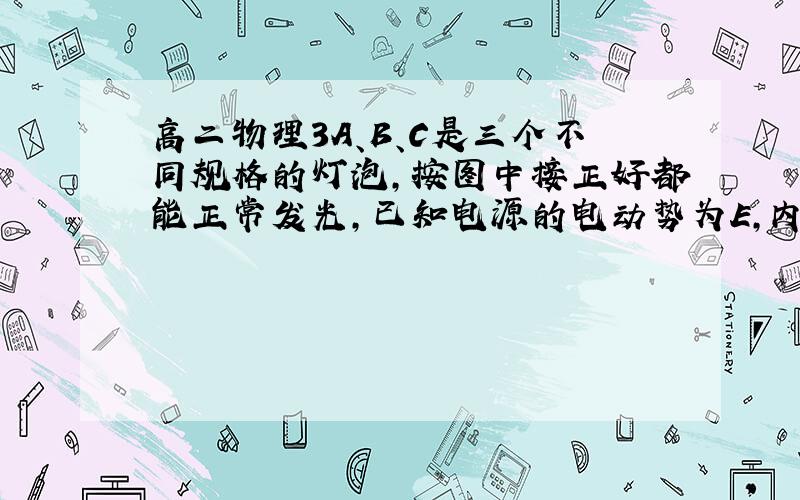 高二物理3A、B、C是三个不同规格的灯泡,按图中接正好都能正常发光,已知电源的电动势为E,内电阻为r,将滑动变阻器的滑片