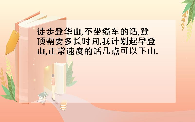 徒步登华山,不坐缆车的话,登顶需要多长时间.我计划起早登山,正常速度的话几点可以下山.