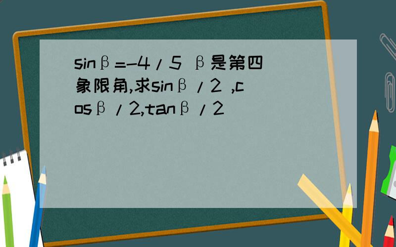 sinβ=-4/5 β是第四象限角,求sinβ/2 ,cosβ/2,tanβ/2