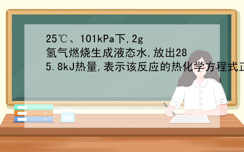 25℃、101kPa下,2g氢气燃烧生成液态水,放出285.8kJ热量,表示该反应的热化学方程式正确的是( ).