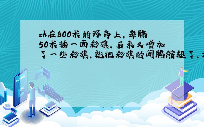 zh在800米的环岛上,每隔50米插一面彩旗,后来又增加了一些彩旗,就把彩旗的间隔缩短了,起点的彩旗不动,