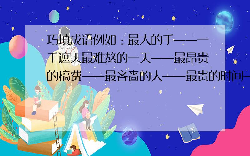 巧填成语例如：最大的手——一手遮天最难熬的一天——最昂贵的稿费——最吝啬的人——最贵的时间——