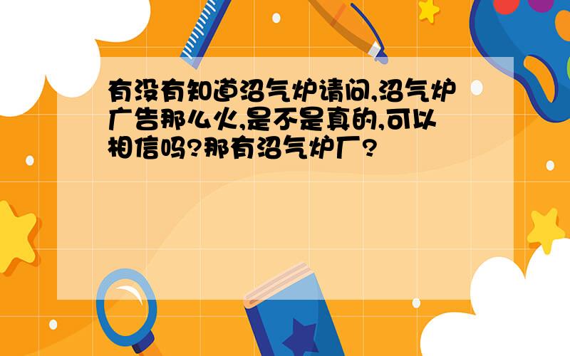 有没有知道沼气炉请问,沼气炉广告那么火,是不是真的,可以相信吗?那有沼气炉厂?