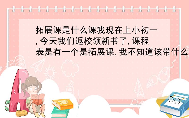 拓展课是什么课我现在上小初一,今天我们返校领新书了,课程表是有一个是拓展课,我不知道该带什么书,请大家告诉我一下,谢谢啦