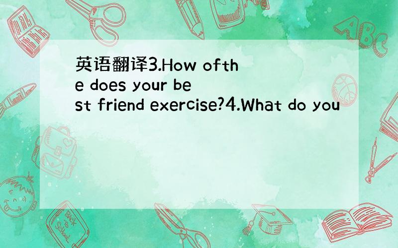 英语翻译3.How ofthe does your best friend exercise?4.What do you