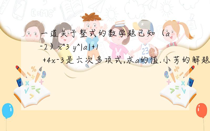 一道关于整式的数学题已知（a-2）x^3 y^|a|+1 +4x-3是六次多项式,求a的值.小芳的解题过程是这样的：因为