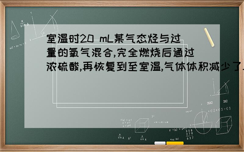 室温时20 mL某气态烃与过量的氧气混合,完全燃烧后通过浓硫酸,再恢复到至室温,气体体积减少了50 mL ,剩余气体再通