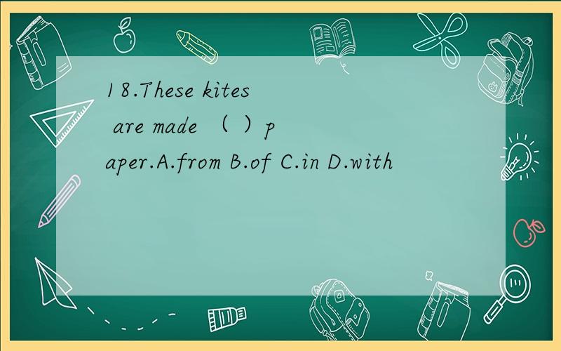 18.These kites are made （ ）paper.A.from B.of C.in D.with