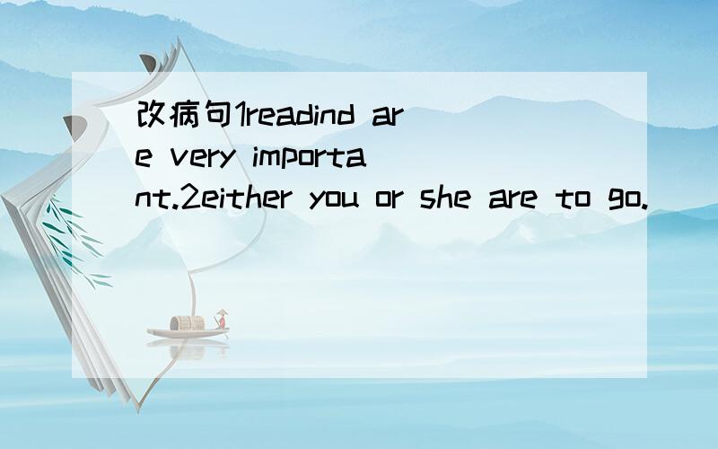 改病句1readind are very important.2either you or she are to go.