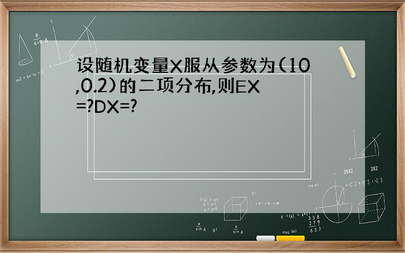 设随机变量X服从参数为(10,0.2)的二项分布,则EX=?DX=?