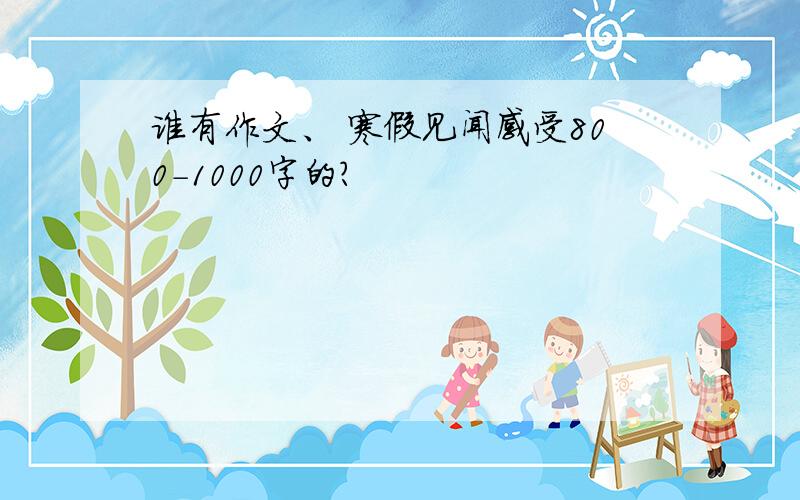 谁有作文、 寒假见闻感受800-1000字的?