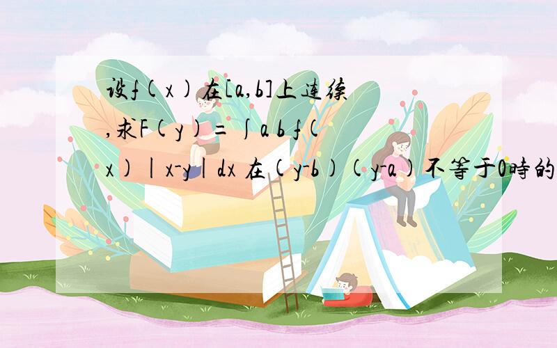 设f(x)在[a,b]上连续,求F(y)=∫a b f(x)|x-y|dx 在(y-b)(y-a)不等于0时的二阶导数.