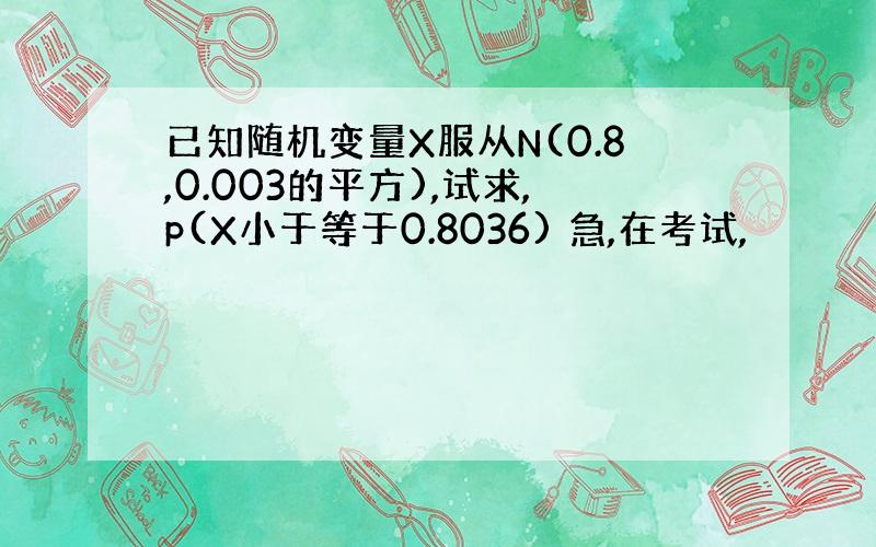 已知随机变量X服从N(0.8,0.003的平方),试求,p(X小于等于0.8036) 急,在考试,