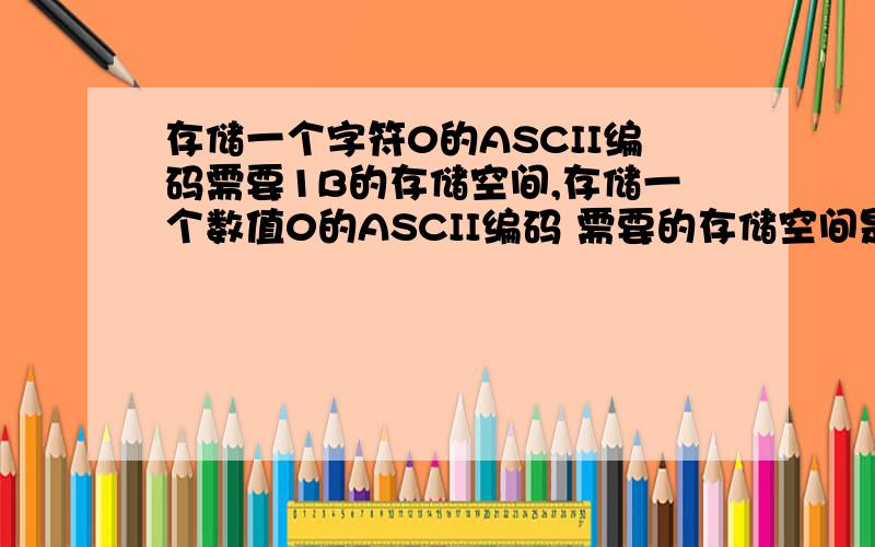 存储一个字符0的ASCII编码需要1B的存储空间,存储一个数值0的ASCII编码 需要的存储空间是多少啊?